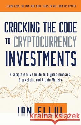Cracking the Code to Cryptocurrency Investments: A Comprehensive Guide to Cryptocurrencies, Blockchain, and Crypto Wallets Ian Ellul 9798736884810 Independently Published