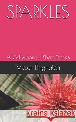 Sparkles: A Collection of Short Stories Victor Ehighaleh 9798737256685