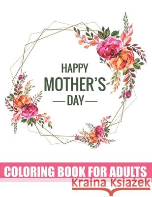 Happy Mother's Day Coloring Book for Adults: Adults Quotes Coloring Book for Body Mind Relaxation Best Gift Item for Happy Mother's Day Tj Publisher 9798739155474