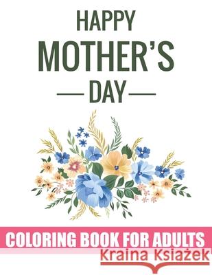 Happy Mother's Day Coloring Book for Adults: Special Coloring Book Gift Idea for Mothers Day Inspirational and Motivational Quotes Coloring Book for Mother's Day Tj Publisher 9798739155481