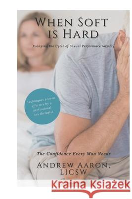 When Soft is Hard: Escaping the Cycle of Sexual Performance Anxiety Andrew Aaron Licsw 9798739335180