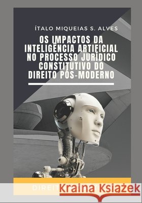 Os Impactos da Inteligência Artificial no Processo Jurídico Constitutivo do Direito Pós-Moderno S. Alves, Ítalo Miqueias 9798739742308 Independently published