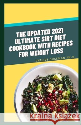 The Updated 2021 Ultimate Sirt Diet Cookbook with Recipes for Weight Loss Coleman Ph. D., Philips 9798741066928