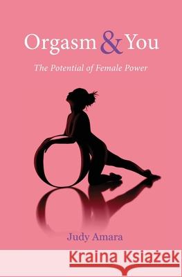 Orgasm & You: The Potential of Female Power Amara, Judy 9798741330821 Independently published