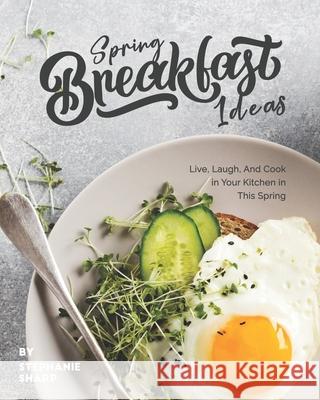 Spring Breakfast Ideas: Live, Laugh, And Cook in Your Kitchen in This Spring Sharp, Stephanie 9798744565084 Independently published