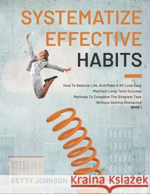 Systematize Effective Habits: How To Balance Life, And Make It All Look Easy - Maintain Long-Term Success - Methods To Complete The Simplest Task Wi Johnson, Betty 9798744679842 Independently published