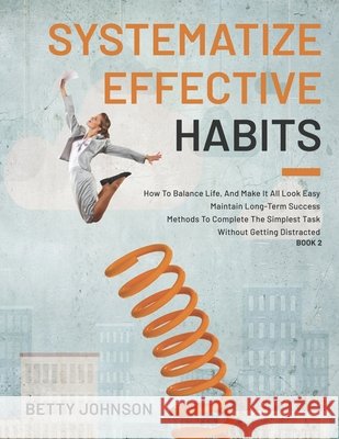 Systematize Effective Habits: How To Balance Life, And Make It All Look Easy - Maintain Long-Term Success - Methods To Complete The Simplest Task Wi Johnson, Betty 9798744679965 Independently published