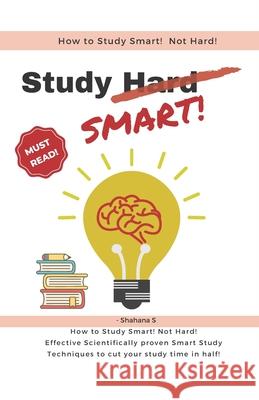 How to Study Smart! NOT Hard!: Effective Scientifically proven Smart Study Techniques to cut your study time in half! Shahana S 9798744819118 Independently Published