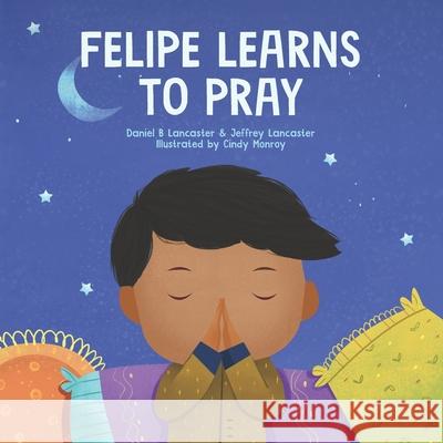 Felipe Learns to Pray: A Childrens Book About Jesus and Prayer Lancaster, Jeffrey 9798744862312 Independently published
