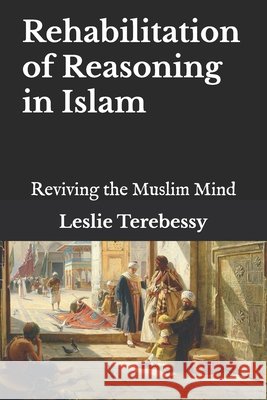 Rehabilitation of Reasoning: Reviving the Muslim Mind Terebessy, Leslie 9798744998653