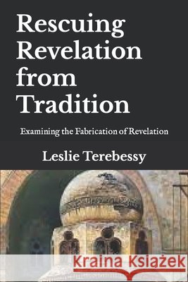 Rescuing Revelation from Tradition: Examining the Fabrication of Revelation Leslie Terebessy 9798745125690