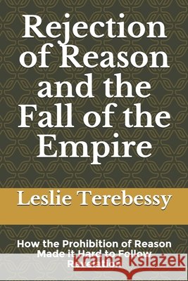 Rejection of Reason and the Fall of the Empire: How the Prohibition of Reason Made it Hard to Follow Revelation Leslie Terebessy 9798745241666