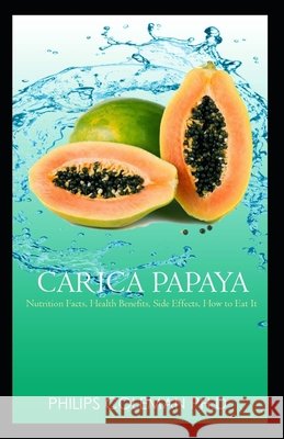 Carica Papaya: Nutrition Facts, Health Benefits, Side Effects, How to Eat It, Coleman Ph. D., Philips 9798745454301