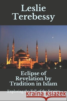 Eclipse of Revelation by Tradition in Islam: Exploring the Fall of the Empire Terebessy, Leslie 9798745475481