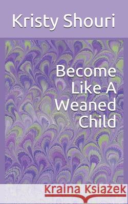 Become Like A Weaned Child Kristy Shouri 9798745926037