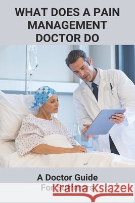 What Does A Pain Management Doctor Do: A Doctor Guide For Sufferers: Pain Management Kettmann, Bud 9798746254290