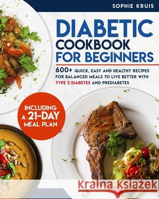 Diabetic Cookbook for Beginners: 600+ Quick, Easy and Healthy Recipes for Balanced Meals to Live Better with Type 2 Diabetes and Prediabetes. Including a 21-Day Meal Plan Sophie Kruis 9798746902160 Independently Published