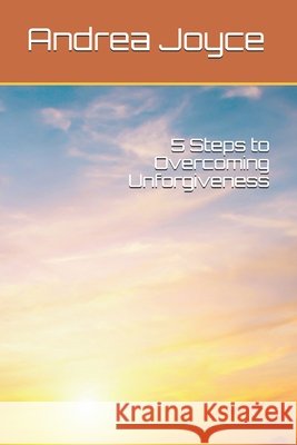 5 Steps to Overcoming Unforgiveness Andrea Joyce 9798747738898 Independently Published