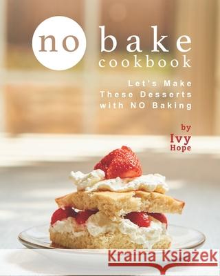 No Bake Cookbook: Let's Make These Desserts with NO Baking Ivy Hope 9798747911598