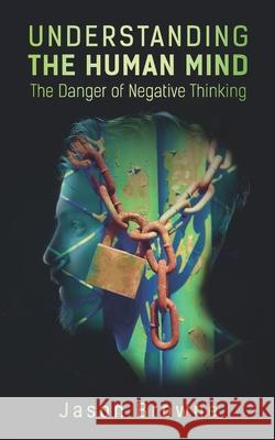 Understanding the Human Mind: The Danger of Negative Thinking Jason Browne 9798748535724 Independently Published