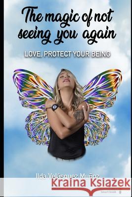The Magic of Not Seeing You Again: Love, protect your being Velasquez Muñoz, Ilda 9798748574129 Independently published