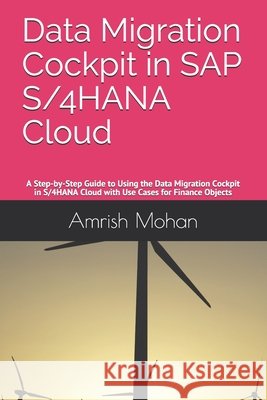 Data Migration Cockpit in SAP S/4HANA Cloud: A Step-by-Step Guide to Using the Data Migration Cockpit in S/4HANA Cloud with Use Cases for Finance Objects Amrish Mohan 9798749996463