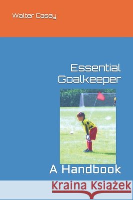 Essential Goalkeeper: A Handbook Casey, Walter 9798750113538