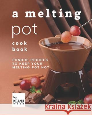 A Melting Pot Cookbook: Fondue Recipes to Keep Your Melting Pot Hot Keanu Wood 9798750431656 Independently Published