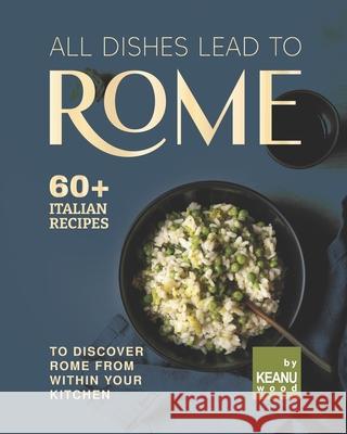 All Dishes Lead to Rome: 60 Italian Recipes to Discover Rome from Within Your Kitchen Wood, Keanu 9798750437788 Independently published