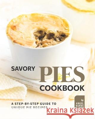 Savory Pies Cookbook: A Step-by-Step Guide to Unique Pie Recipes Burns, Angel 9798751576813 Independently published