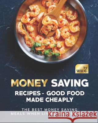 Money Saving Recipes - Good Food Made Cheaply: The Best Money Saving Meals when living on a Budget Will C 9798751675042 Independently Published