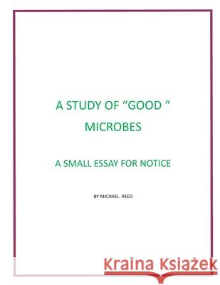 A Study of Good Microbes: A Small Essay for Notice Michael Reed 9798752033285