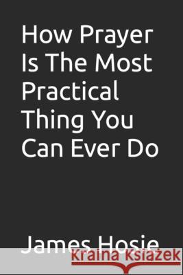 How Prayer Is The Most Practical Thing You Can Ever Do James Hosie 9798752040139 Independently Published