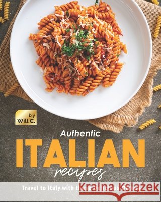 Authentic Italian Recipes: Travel to Italy with these Delicious Dishes Will C 9798753363879 Independently Published