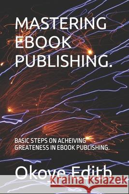 Mastering eBook Publishing.: Basic Steps on Acheiving Greateness in eBook Publishing. Okoye Amarachi Edith 9798753751461 Independently Published