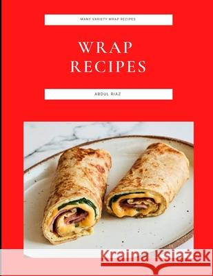 Wrap Recipes: Many Variety Wrap Recipes Riaz, Abdul 9798753803122 Independently published