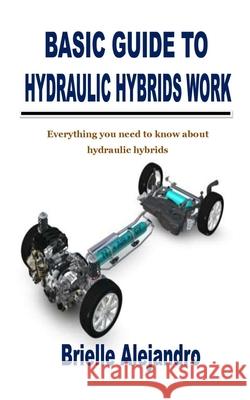 Basic Guide to Hydraulic Hybrids Work: Everything you need to know about hydraulic hybrids Brielle Alejandro 9798754193895 Independently Published