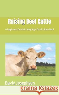 Raising Beef Cattle: A beginners Guide to Keeping a Small-Scale Herd David Josephson 9798754286139 Independently Published