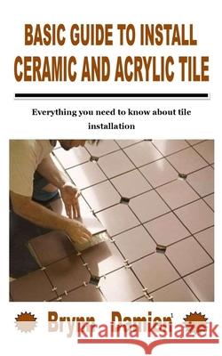 Basic Guide to Install Ceramic and Acrylic Tile: Everything you need to know about tile installation Damien, Brynn 9798755627900 Independently published