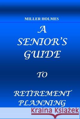 A Senior's Guide to Retirement Planning Holmes, Miller 9798755844406 Independently published