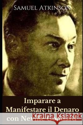 Imparare a Manifestare il Denaro con Neville Goddard Samuel Atkinson 9798755986496 Independently Published