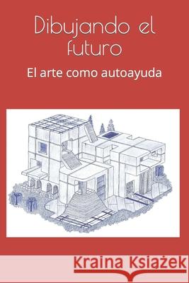 Dibujando el futuro: El arte como autoayuda David Pérez Martín 9798756994728 Independently Published