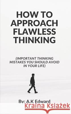 How to Approach Flawless Thinking: (Important Thinking Mistakes You Should Avoid In Your Life) Edward, A. K. 9798758406694 Independently Published
