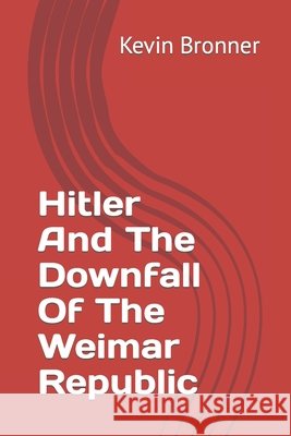 Hitler And The Downfall Of The Weimar Republic Kevin M Bronner 9798759837886
