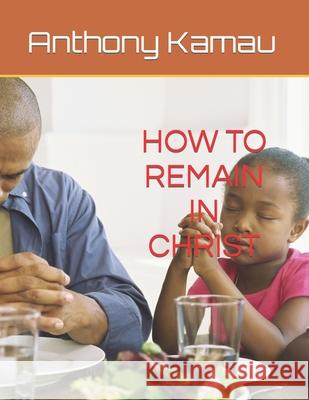How to Remain in Christ - Unabridged: Important Scripture Readings Kamau, Anthony 9798761087767 Independently Published