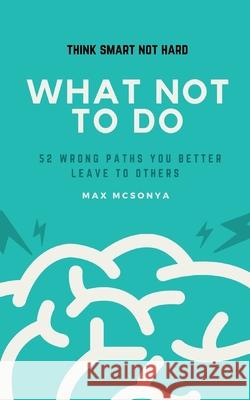 What Not To Do: 52 Wrong Paths You Better Leave to Others McSonya, Max 9798764613178 Independently Published