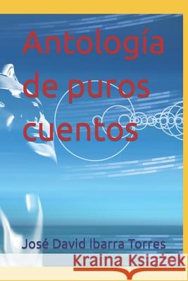 Antología de puros cuentos José David Ibarra Torres 9798764858906 Independently Published