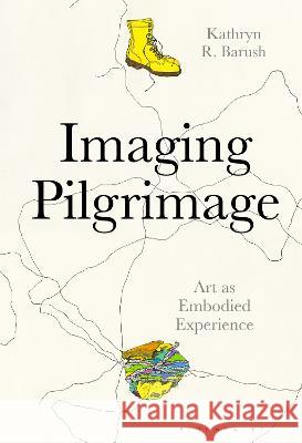 Imaging Pilgrimage: Art as Embodied Experience Barush, Kathryn R. 9798765103289