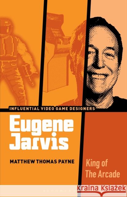 Eugene Jarvis: King of the Arcade Dr Matthew Thomas (Associate Professor of Film, Television, and Theatre, University of Notre Dame, USA) Payne 9798765113547 Bloomsbury Publishing USA