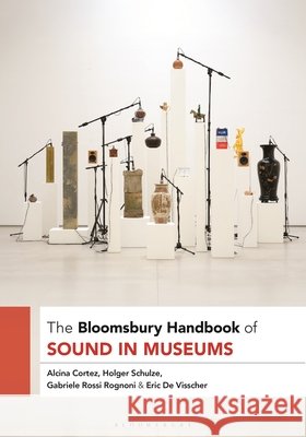 The Bloomsbury Handbook of Sound in Museums Cortez, Alcina, Schulze, Holger, Rognoni, Gabriele Rossi 9798765127605 Bloomsbury Academic